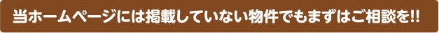 当ホームページには掲載していない物件でもまずはご相談を!!